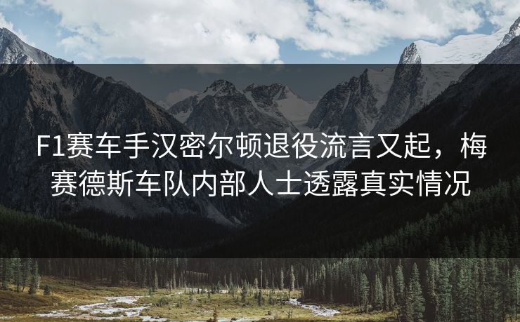 F1赛车手汉密尔顿退役流言又起，梅赛德斯车队内部人士透露真实情况