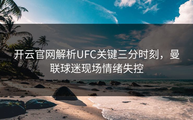 开云官网解析UFC关键三分时刻，曼联球迷现场情绪失控
