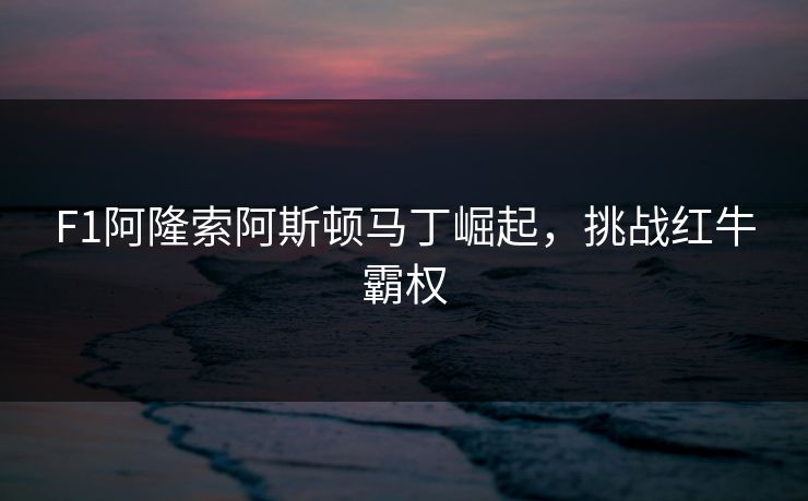 F1阿隆索阿斯顿马丁崛起，挑战红牛霸权