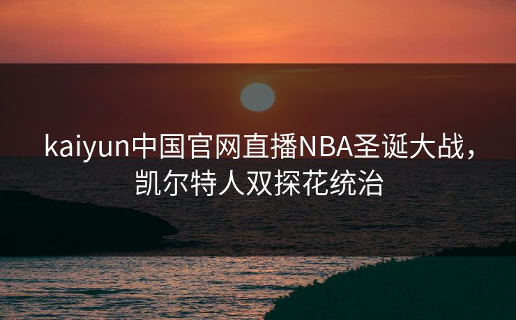 kaiyun中国官网直播NBA圣诞大战，凯尔特人双探花统治