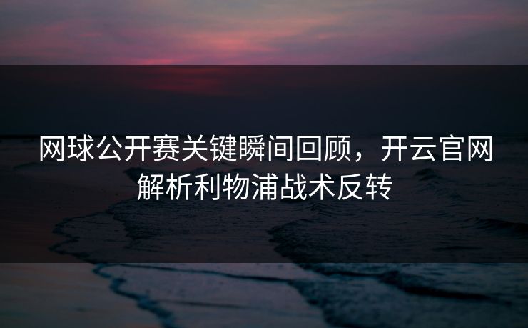 网球公开赛关键瞬间回顾，开云官网解析利物浦战术反转